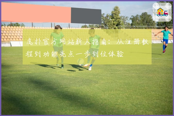 虎扑官方网站新人指南：从注册教程到功能亮点一步到位体验