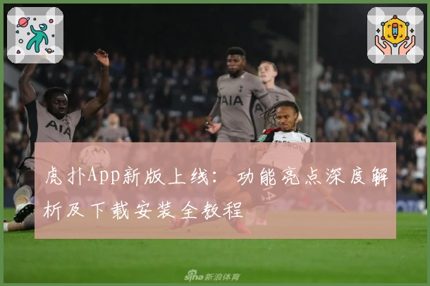 虎扑App新版上线：功能亮点深度解析及下载安装全教程
