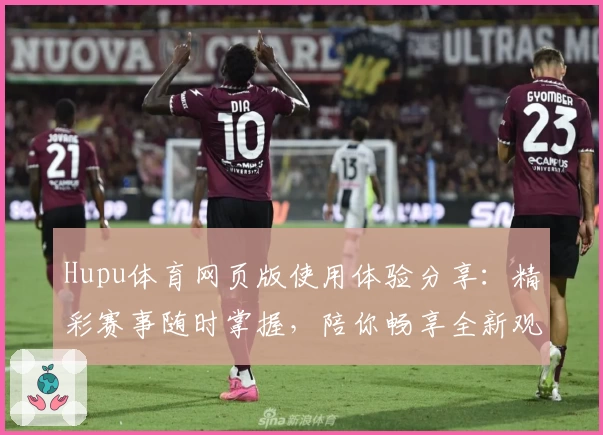 Hupu体育网页版使用体验分享：精彩赛事随时掌握，陪你畅享全新观赛互动体验