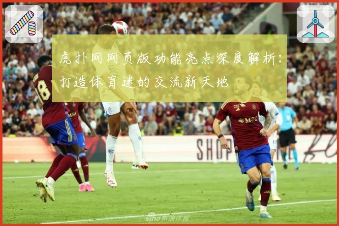 虎扑网网页版功能亮点深度解析：打造体育迷的交流新天地