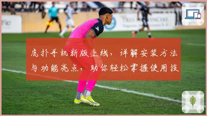 虎扑手机新版上线,详解安装方法与功能亮点,助你轻松掌握使用技巧