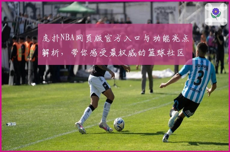 虎扑NBA网页版官方入口与功能亮点解析，带你感受最权威的篮球社区体验