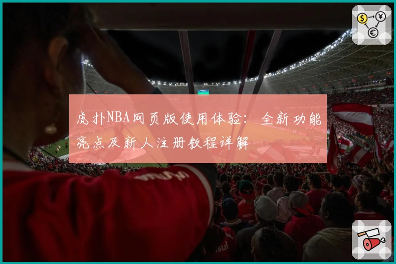 虎扑NBA网页版使用体验：全新功能亮点及新人注册教程详解