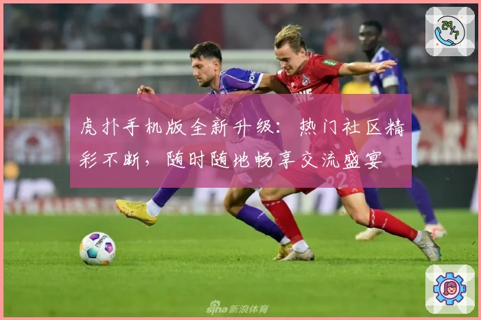 虎扑手机版全新升级：热门社区精彩不断，随时随地畅享交流盛宴