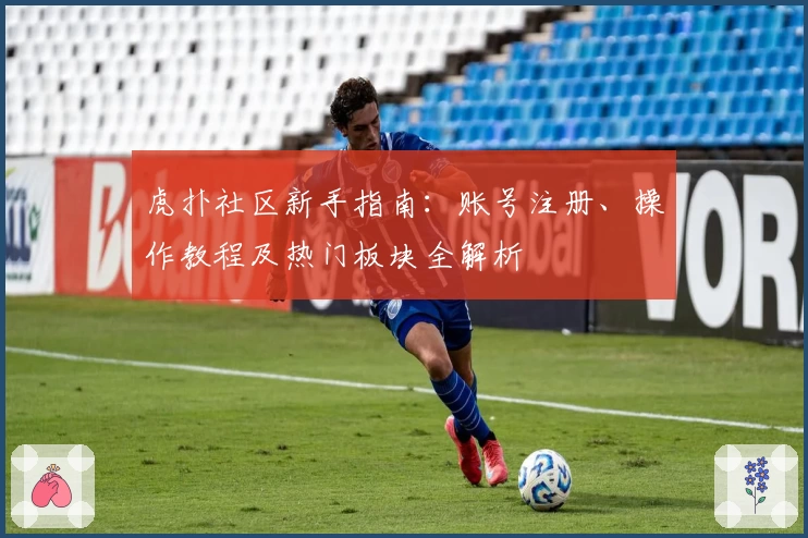 虎扑社区新手指南：账号注册、操作教程及热门板块全解析