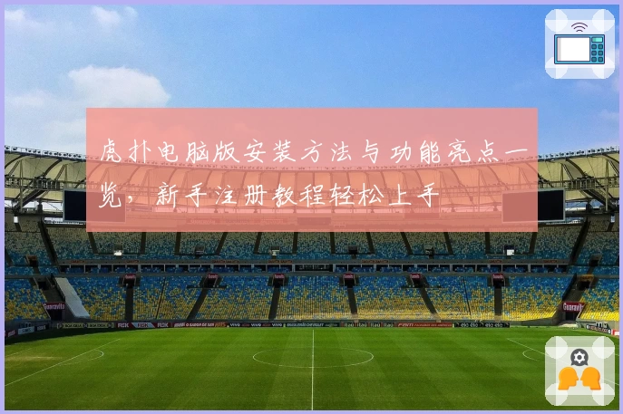 虎扑电脑版安装方法与功能亮点一览,新手注册教程轻松上手