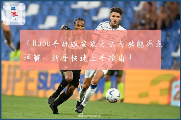 「Hupu手机版安装方法与功能亮点详解，新手快速上手指南」