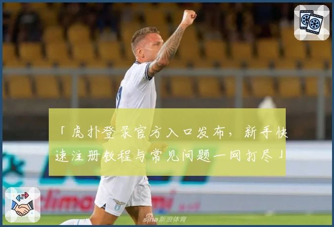 「虎扑登录官方入口发布，新手快速注册教程与常见问题一网打尽」