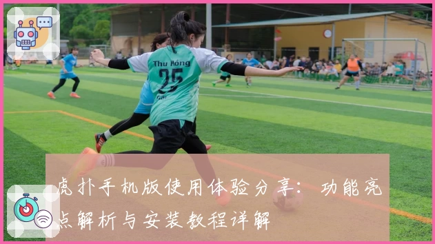 虎扑手机版使用体验分享：功能亮点解析与安装教程详解