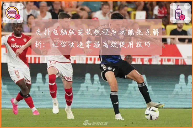 虎扑电脑版安装教程与功能亮点解析：让你快速掌握高效使用技巧