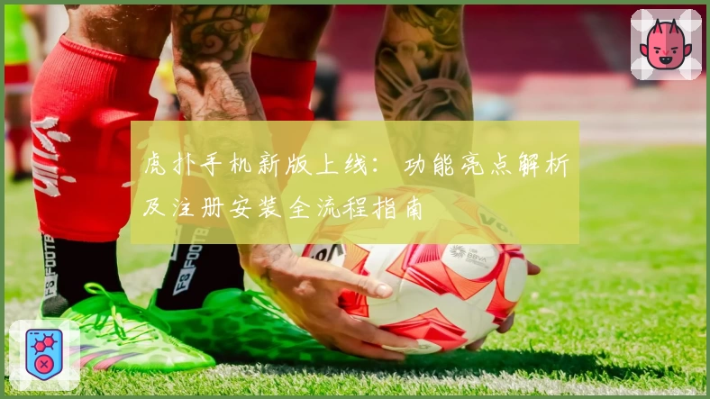虎扑手机新版上线:功能亮点解析及注册安装全流程指南