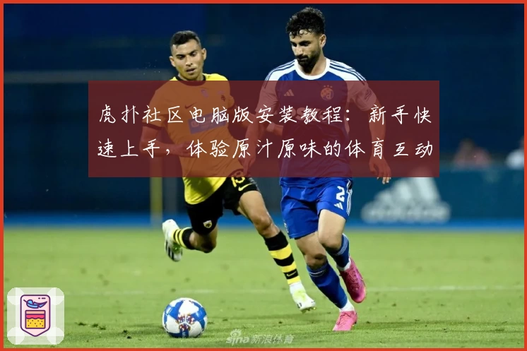 虎扑社区电脑版安装教程:新手快速上手,体验原汁原味的体育互动魅力