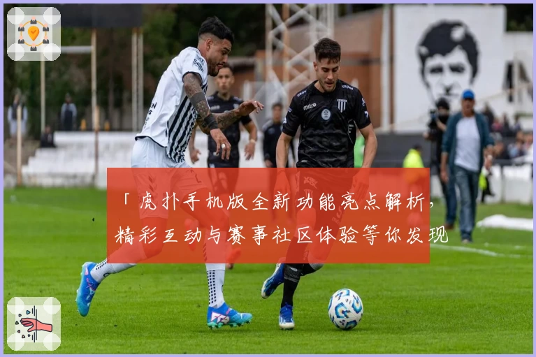 「虎扑手机版全新功能亮点解析，精彩互动与赛事社区体验等你发现」