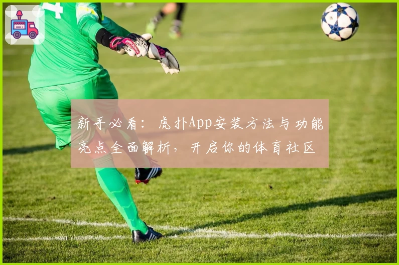 新手必看：虎扑App安装方法与功能亮点全面解析，开启你的体育社区之旅